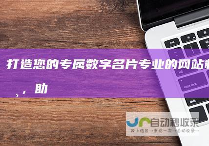 打造您的专属数字名片：专业的网站制作公司，助您在互联网时代脱颖而出。